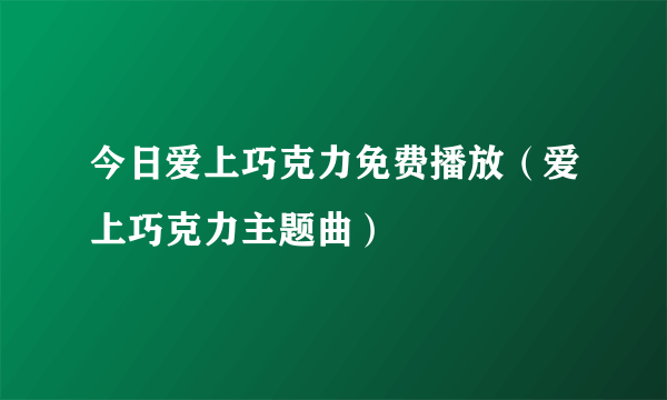 今日爱上巧克力免费播放（爱上巧克力主题曲）