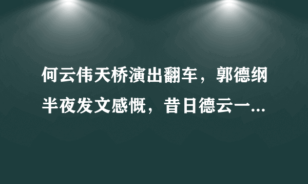 何云伟天桥演出翻车，郭德纲半夜发文感慨，昔日德云一哥为何落得如此局面？