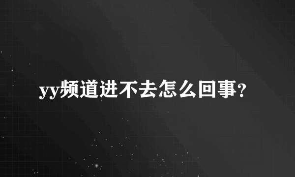 yy频道进不去怎么回事？