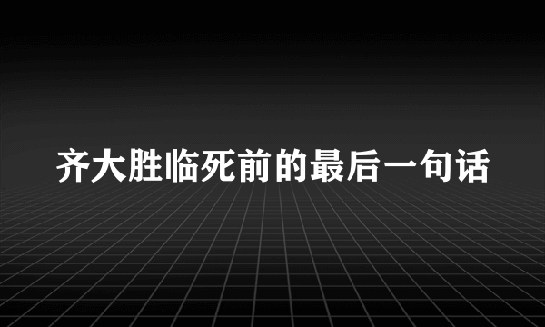 齐大胜临死前的最后一句话