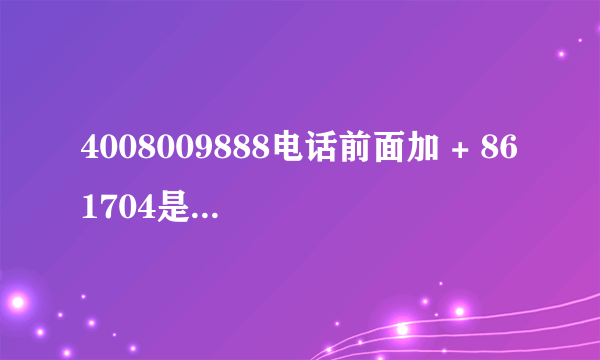 4008009888电话前面加 + 861704是什么电话？是诈骗吗！