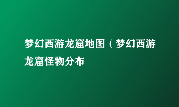 梦幻西游龙窟地图（梦幻西游龙窟怪物分布