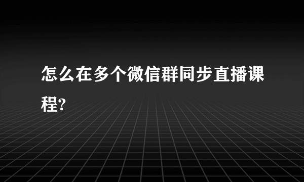 怎么在多个微信群同步直播课程?