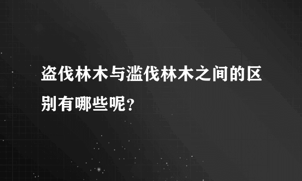 盗伐林木与滥伐林木之间的区别有哪些呢？