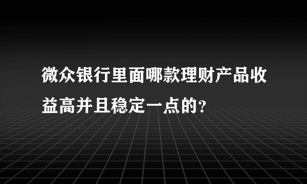 微众银行里面哪款理财产品收益高并且稳定一点的？