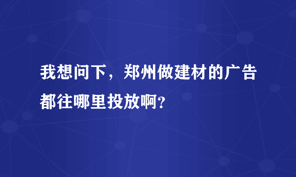 我想问下，郑州做建材的广告都往哪里投放啊？