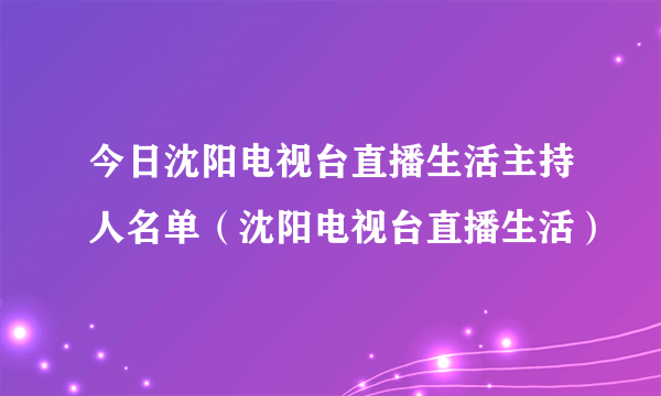 今日沈阳电视台直播生活主持人名单（沈阳电视台直播生活）