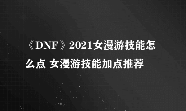 《DNF》2021女漫游技能怎么点 女漫游技能加点推荐