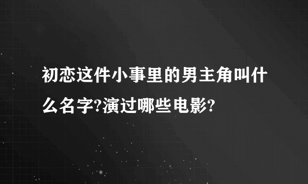 初恋这件小事里的男主角叫什么名字?演过哪些电影?