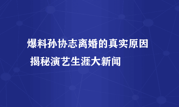  爆料孙协志离婚的真实原因     揭秘演艺生涯大新闻