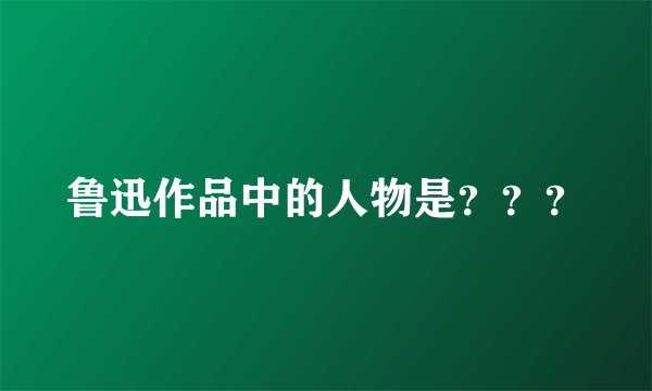 鲁迅作品中的人物是？？？