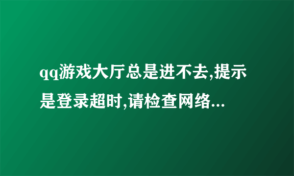 qq游戏大厅总是进不去,提示是登录超时,请检查网络设置,怎么处理?