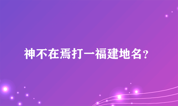 神不在焉打一福建地名？