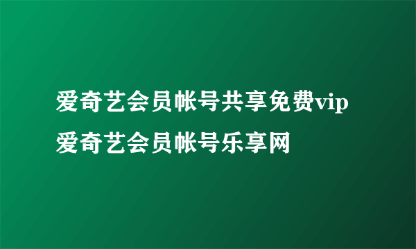 爱奇艺会员帐号共享免费vip 爱奇艺会员帐号乐享网