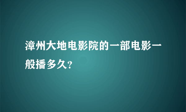 漳州大地电影院的一部电影一般播多久？