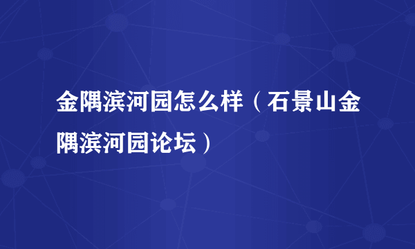 金隅滨河园怎么样（石景山金隅滨河园论坛）