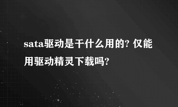 sata驱动是干什么用的? 仅能用驱动精灵下载吗?