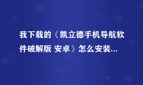 我下载的《凯立德手机导航软件破解版 安卓》怎么安装到我的手机里，我的手机是 HTC G2