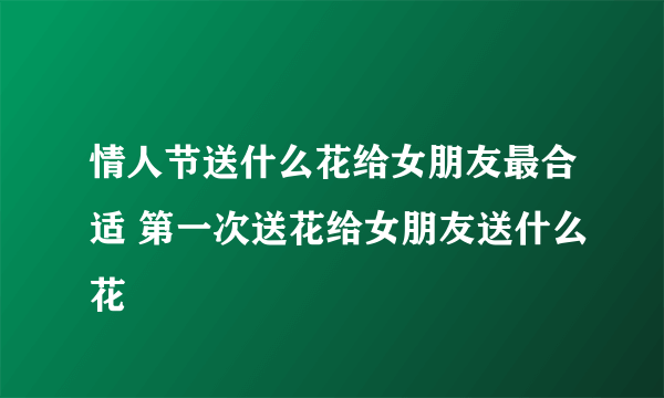 情人节送什么花给女朋友最合适 第一次送花给女朋友送什么花