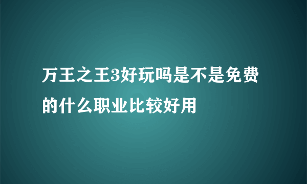 万王之王3好玩吗是不是免费的什么职业比较好用