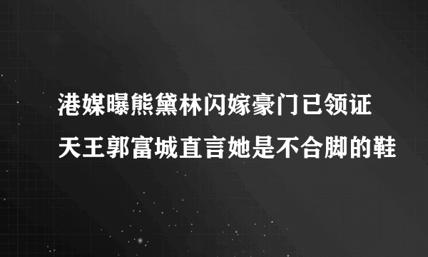 港媒曝熊黛林闪嫁豪门已领证天王郭富城直言她是不合脚的鞋