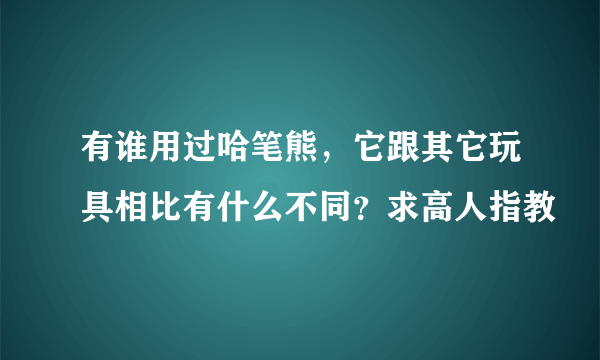 有谁用过哈笔熊，它跟其它玩具相比有什么不同？求高人指教