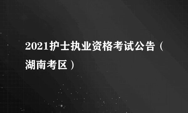 2021护士执业资格考试公告（湖南考区）