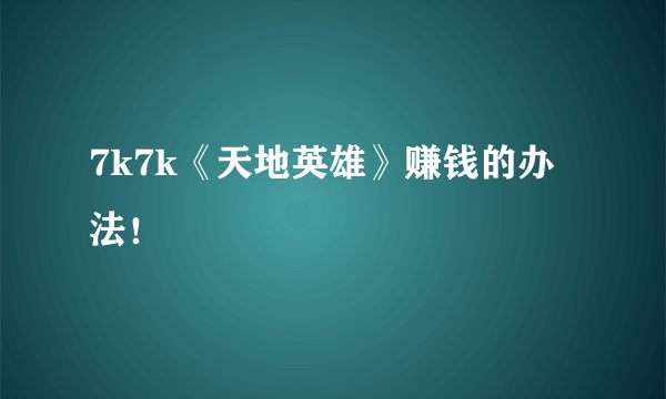 7k7k《天地英雄》赚钱的办法！