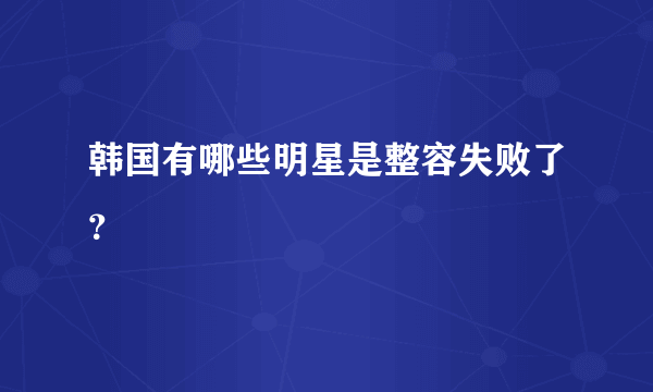 韩国有哪些明星是整容失败了？