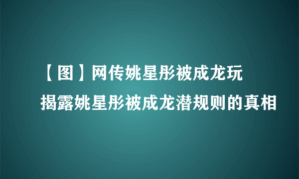 【图】网传姚星彤被成龙玩  揭露姚星彤被成龙潜规则的真相