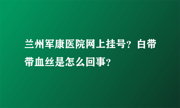 兰州军康医院网上挂号？白带带血丝是怎么回事？