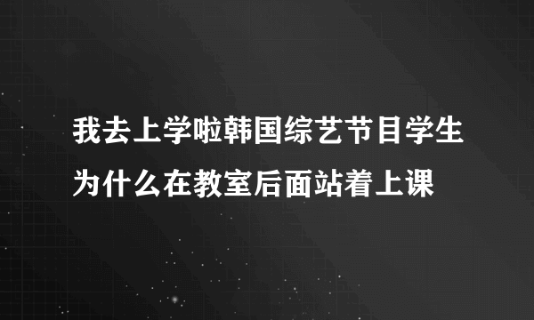 我去上学啦韩国综艺节目学生为什么在教室后面站着上课