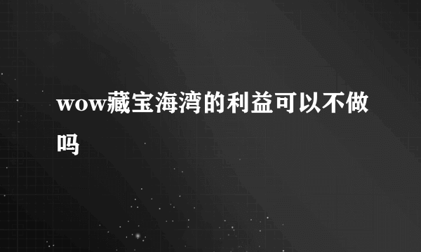 wow藏宝海湾的利益可以不做吗