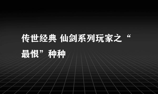 传世经典 仙剑系列玩家之“最恨”种种