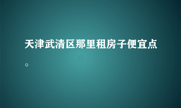 天津武清区那里租房子便宜点。