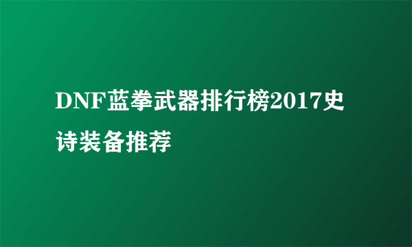 DNF蓝拳武器排行榜2017史诗装备推荐