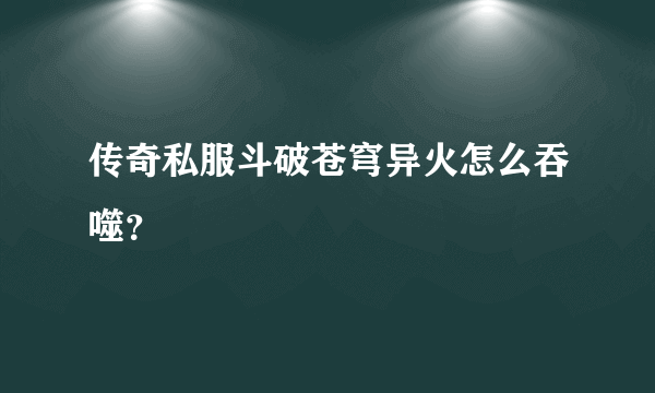 传奇私服斗破苍穹异火怎么吞噬？