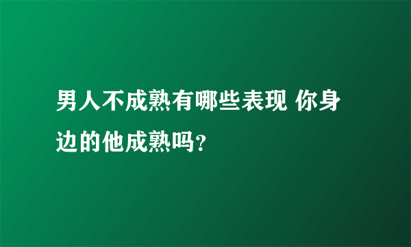 男人不成熟有哪些表现 你身边的他成熟吗？