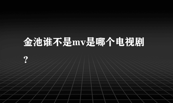 金池谁不是mv是哪个电视剧？