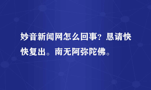 妙音新闻网怎么回事？恳请快快复出。南无阿弥陀佛。