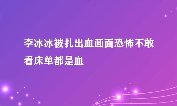 李冰冰被扎出血画面恐怖不敢看床单都是血