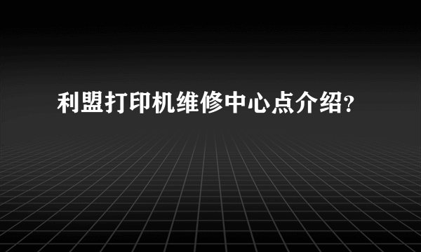 利盟打印机维修中心点介绍？