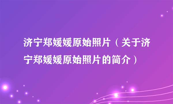 济宁郑媛媛原始照片（关于济宁郑媛媛原始照片的简介）