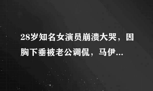 28岁知名女演员崩溃大哭，因胸下垂被老公调侃，马伊琍也曾经历过