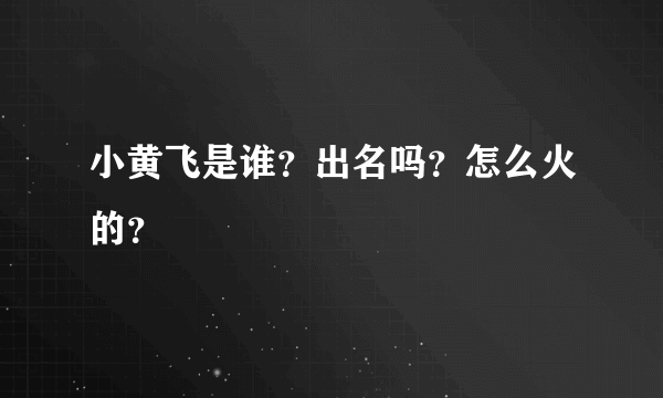 小黄飞是谁？出名吗？怎么火的？