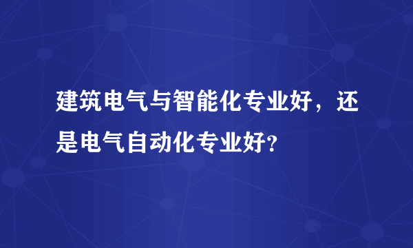 建筑电气与智能化专业好，还是电气自动化专业好？