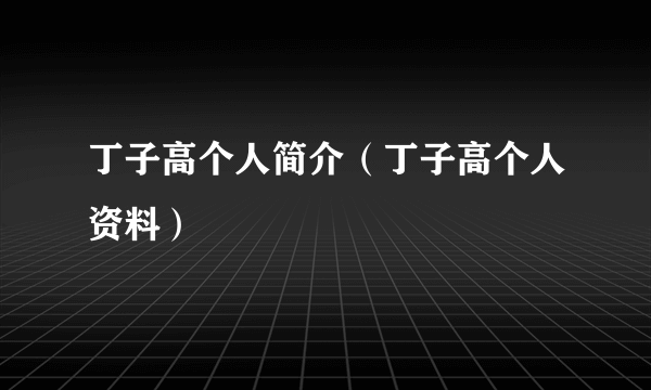 丁子高个人简介（丁子高个人资料）