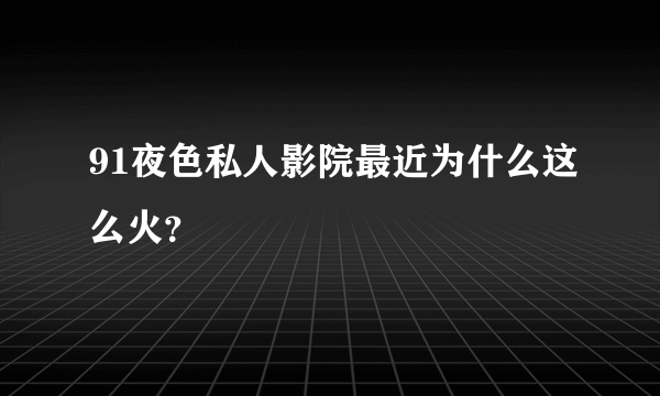 91夜色私人影院最近为什么这么火？