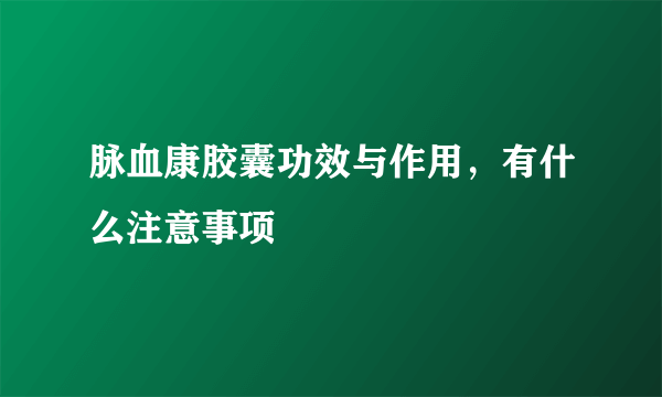 脉血康胶囊功效与作用，有什么注意事项