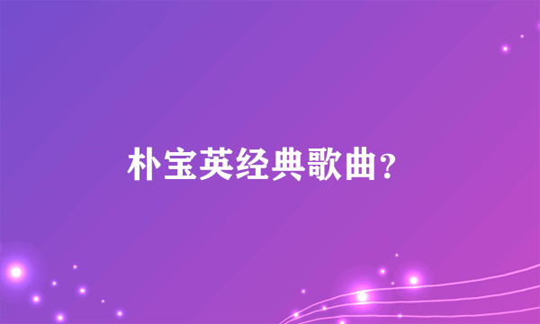 朴宝英经典歌曲？